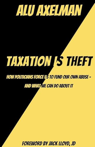 Taxation Is Theft: How politicians force us to fund our own abuse - and what we can do about it: How politicians force us to fund our own abuse - and what we can do about it