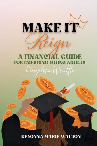 Make It Reign A Financial Guide for Emerging Adults: Kingdom Wealth Principles