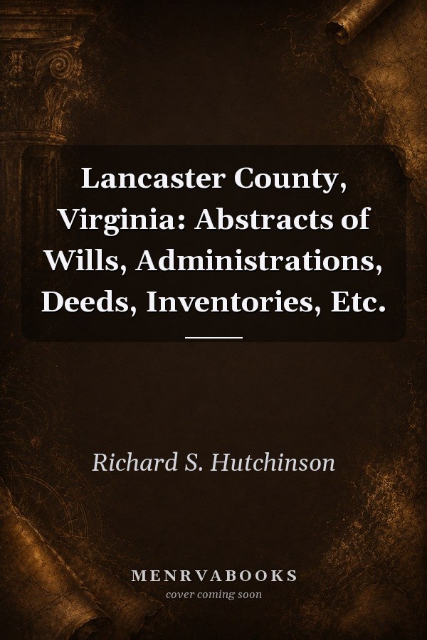 Lancaster County, Virginia: Abstracts of Wills, Administrations, Deeds, Inventories, Etc.