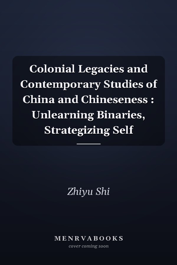Colonial Legacies and Contemporary Studies of China and Chineseness: Unlearning Binaries, Strategizing Self
