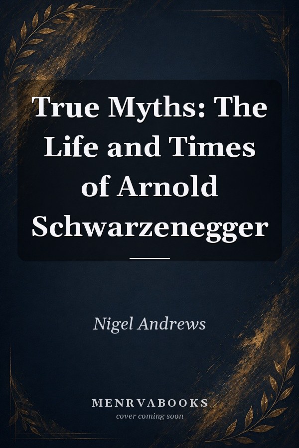 True Myths: The Life and Times of Arnold Schwarzenegger