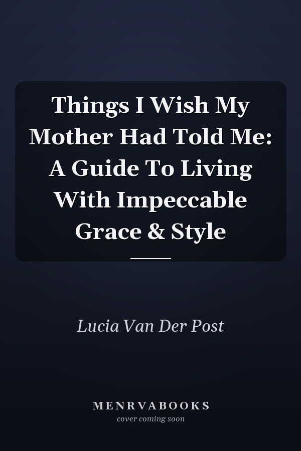 Things I Wish My Mother Had Told Me: A Guide To Living With Impeccable Grace & Style