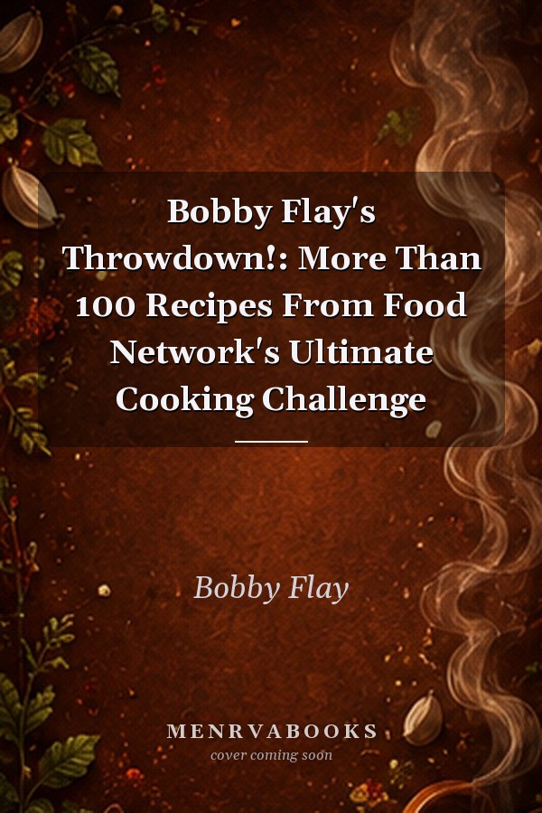 Bobby Flay's Throwdown!: More Than 100 Recipes From Food Network's Ultimate Cooking Challenge