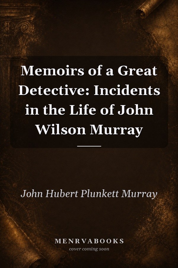 Memoirs of a Great Detective: Incidents in the Life of John Wilson Murray