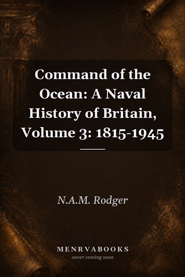 Command of the Ocean: A Naval History of Britain, Volume 3: 1815-1945