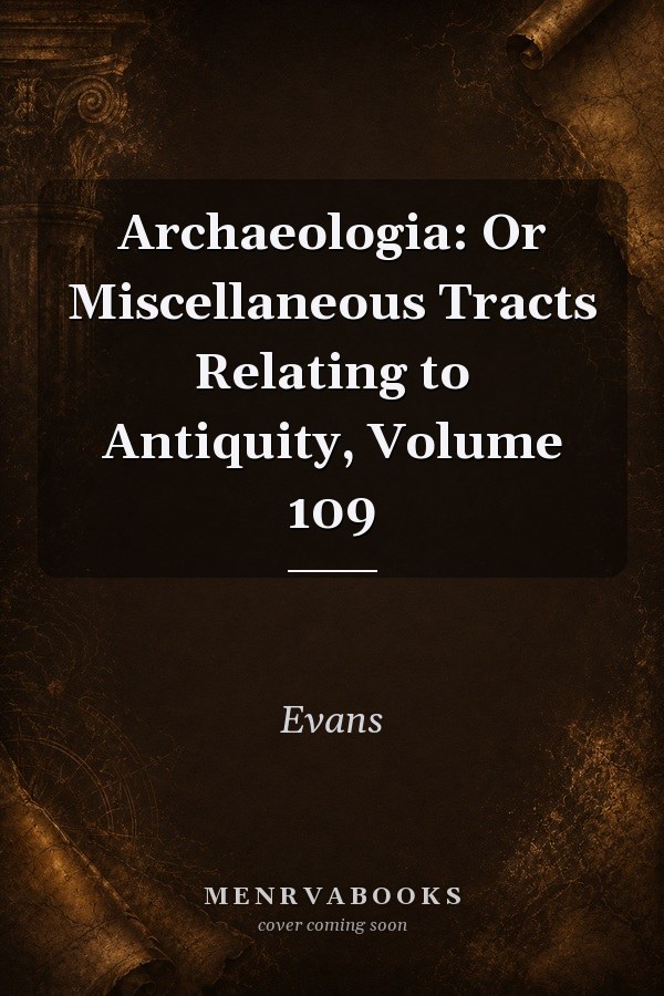 Archaeologia: Or Miscellaneous Tracts Relating to Antiquity, Volume 109