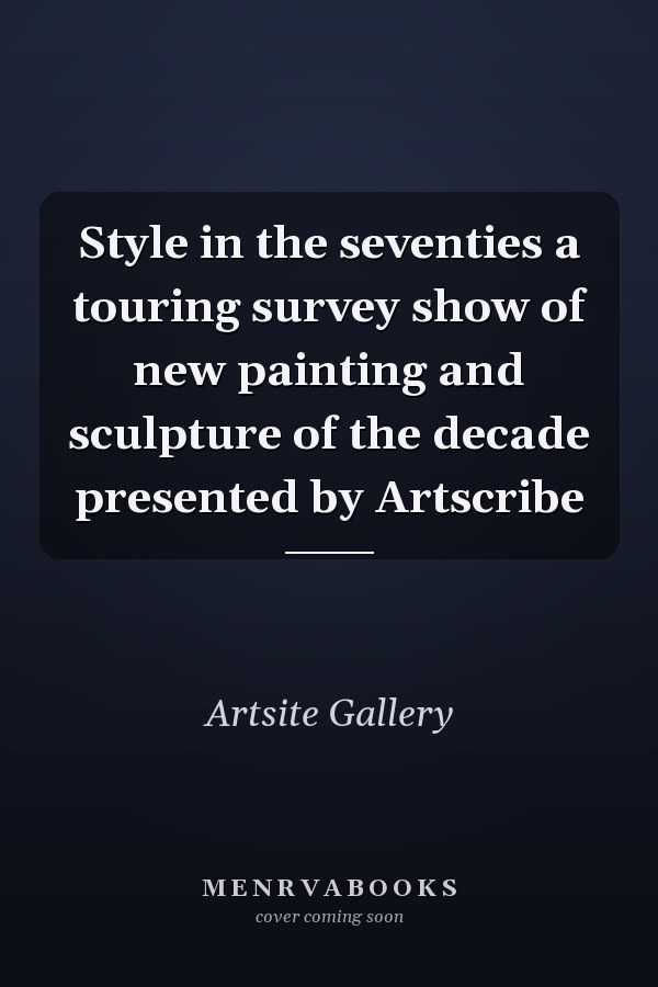 Style in the Seventies: A Touring Survey Show of New Painting and Sculpture of the Decade Presented by Artscribe