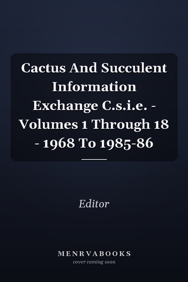Cactus And Succulent Information Exchange C.s.i.e. - Volumes 1 Through 18 - 1968 To 1985-86