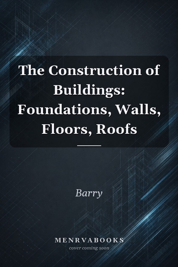 The Construction of Buildings: Foundations, Walls, Floors, Roofs