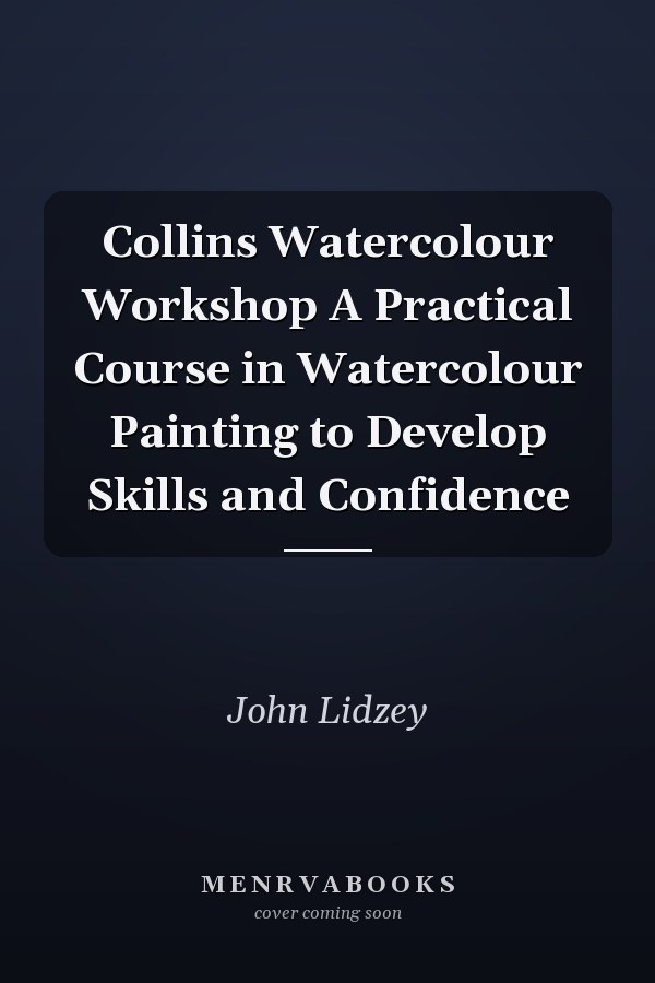 Collins Watercolour Workshop A Practical Course in Watercolour Painting to Develop Skills and Confidence