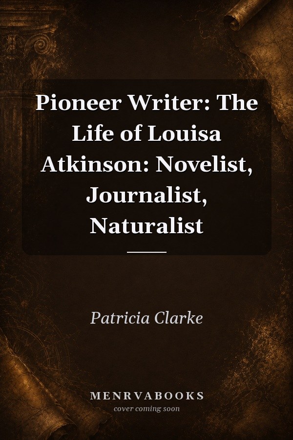Pioneer Writer: The Life of Louisa Atkinson: Novelist, Journalist, Naturalist