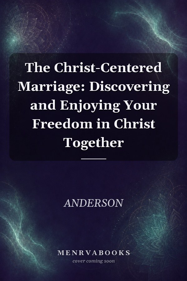 The Christ-Centered Marriage: Discovering and Enjoying Your Freedom in Christ Together