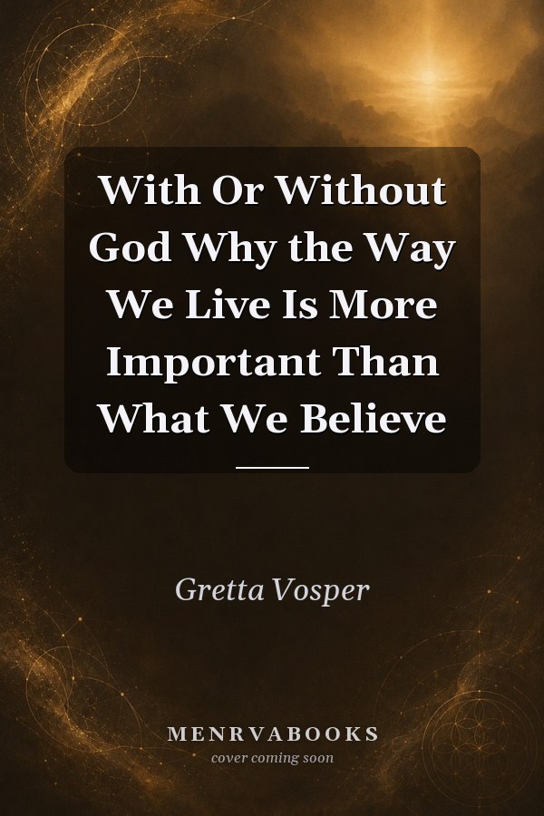 With or Without God: Why the Way We Live Is More Important Than What We Believe