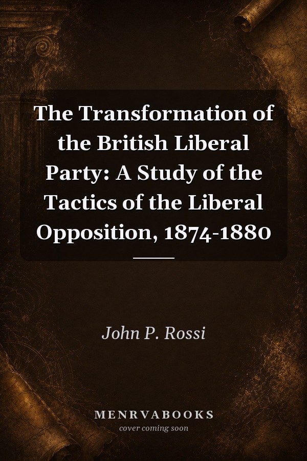 The transformation of the British Liberal Party : a study of the tactics of the liberal opposition, 1874-1880