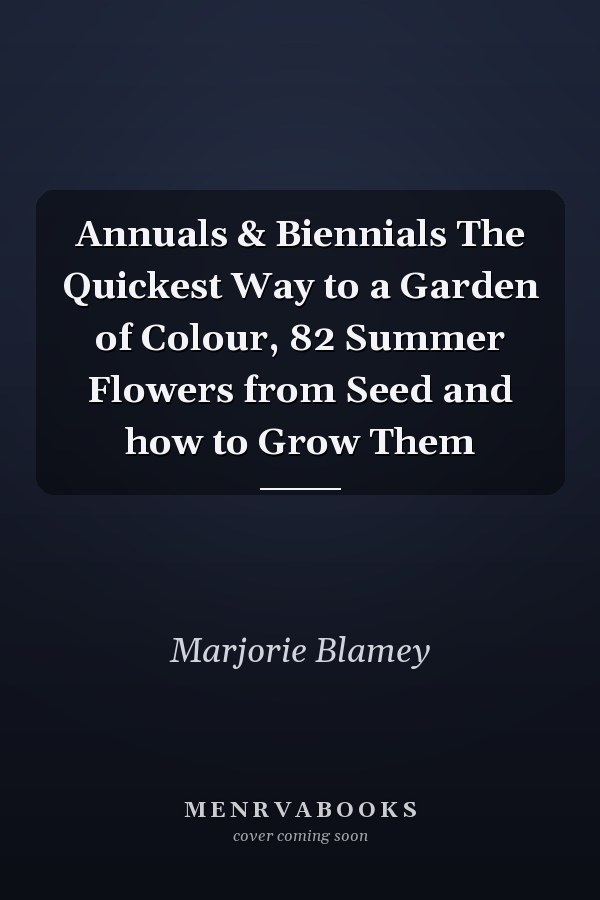 Annuals & Biennials The Quickest Way to a Garden of Colour, 82 Summer Flowers from Seed and how to Grow Them