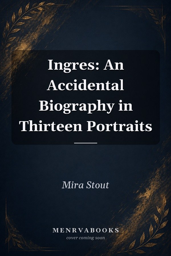 Ingres: An Accidental Biography in Thirteen Portraits
