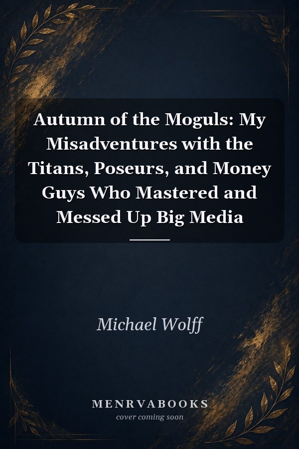 Autumn of the Moguls My Misadventures with the Titans, Poseurs, and Money Guys Who Mastered and Messed Up Big Media