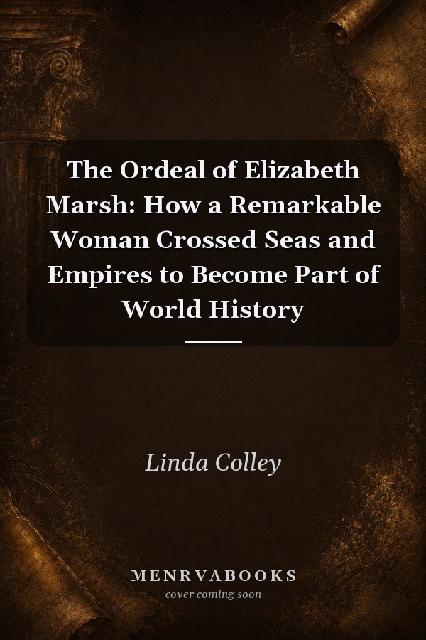 The Ordeal of Elizabeth Marsh: How a Remarkable Woman Crossed Seas and Empires to Become Part of World History