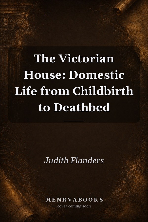The Victorian House: Domestic Life from Childbirth to Deathbed
