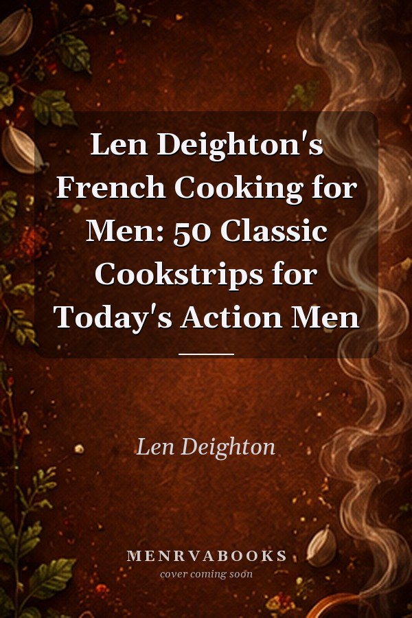 Len Deighton's French Cooking for Men: 50 Classic Cookstrips for Today's Action Men