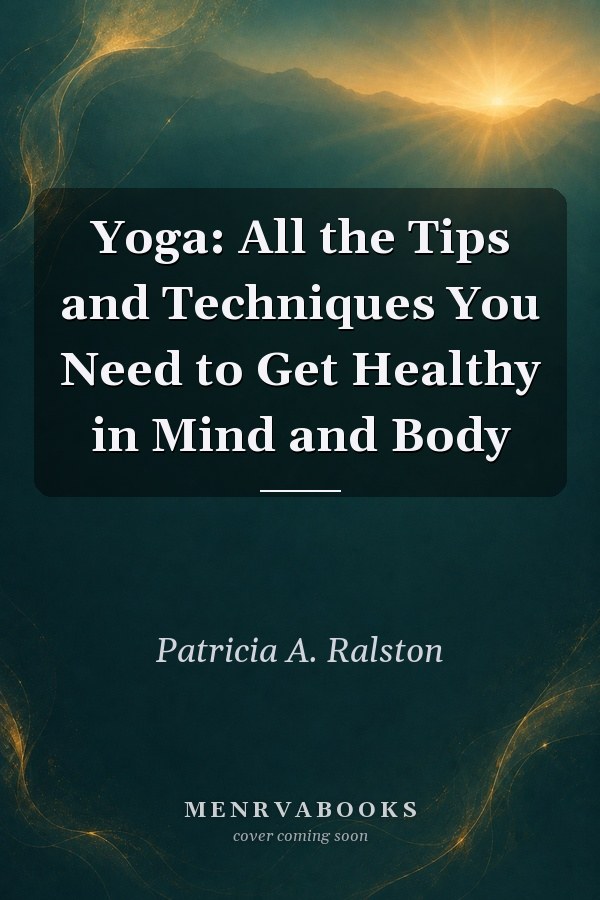 Yoga: All the Tips and Techniques You Need to Get Healthy in Mind and Body
