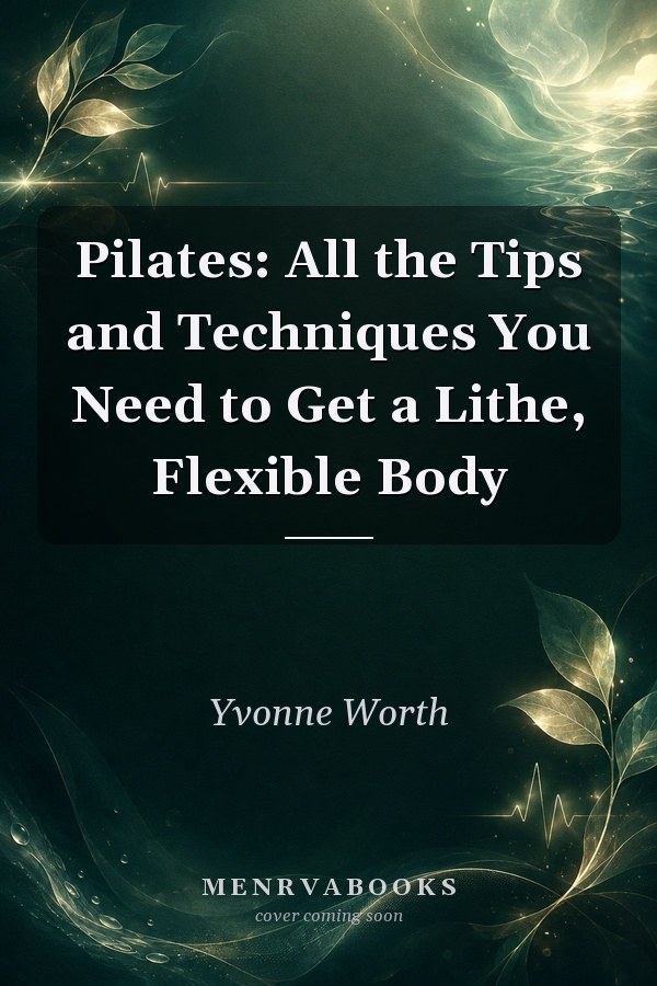 Pilates: All the Tips and Techniques You Need to Get a Lithe, Flexible Body