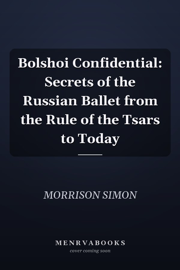 Bolshoi Confidential: Secrets of the Russian Ballet from the Rule of the Tsars to Today