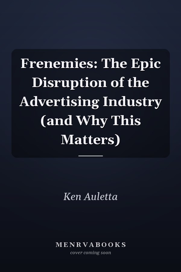 Frenemies: The Epic Disruption of the Advertising Industry (and Why This Matters)