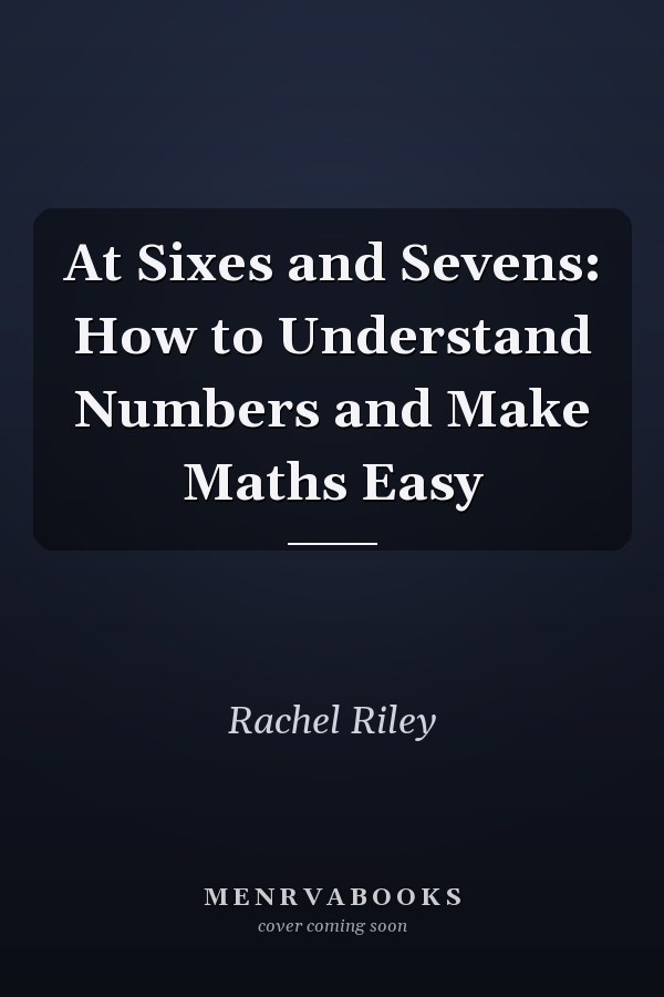 At Sixes and Sevens: How to Understand Numbers and Make Maths Easy