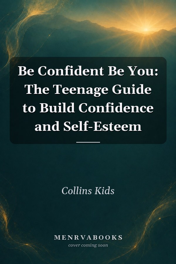 Be Confident Be You: The Teenage Guide to Build Confidence and Self-Esteem