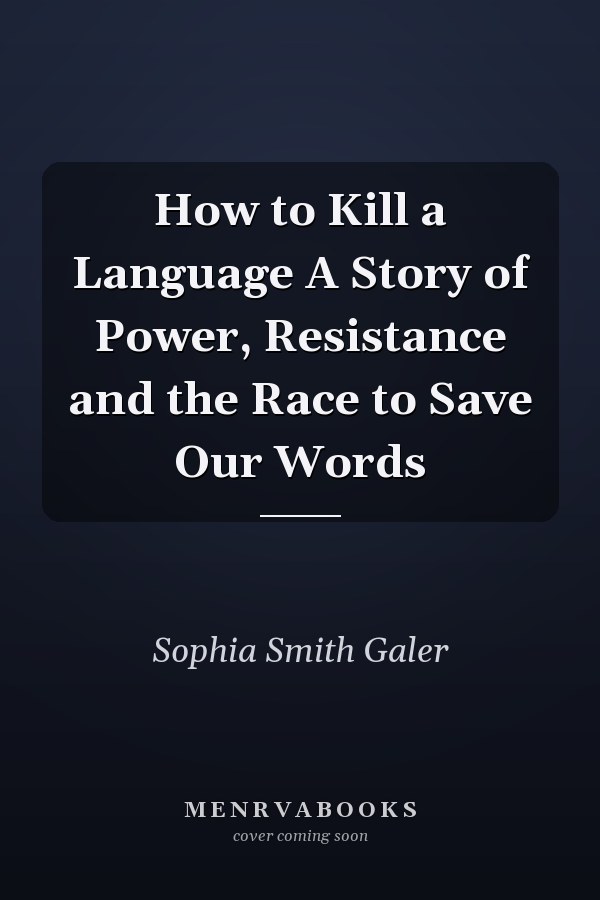How to Kill a Language A Story of Power, Resistance and the Race to Save Our Words