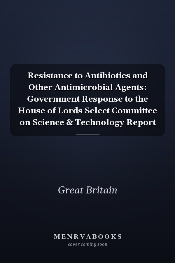 Resistance to Antibiotics and Other Antimicrobial Agents: Government Response to the House of Lords Select Committee on Science & Technology Report