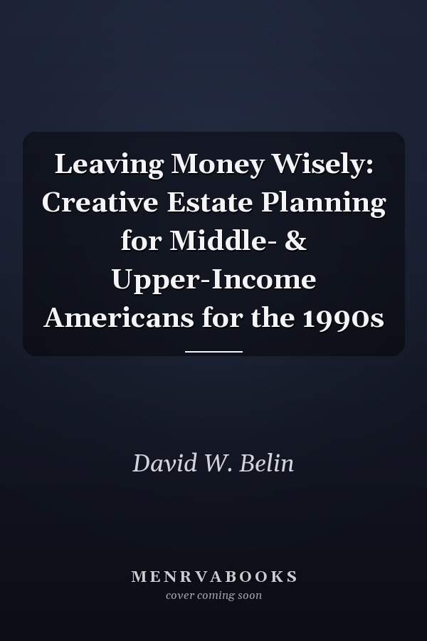 Leaving Money Wisely: Creative Estate Planning for Middle- & Upper-Income Americans for the 1990s