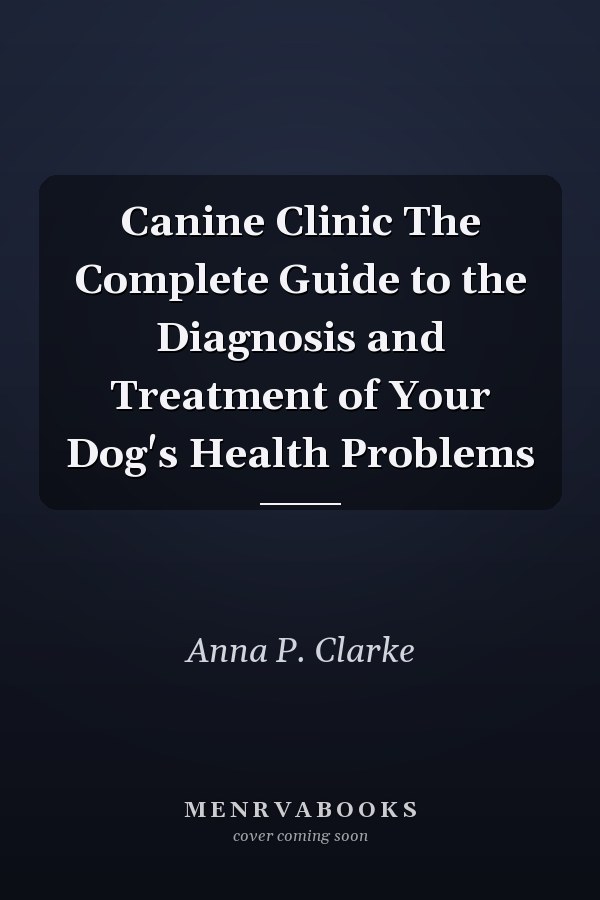 Canine Clinic The Complete Guide to the Diagnosis and Treatment of Your Dog's Health Problems