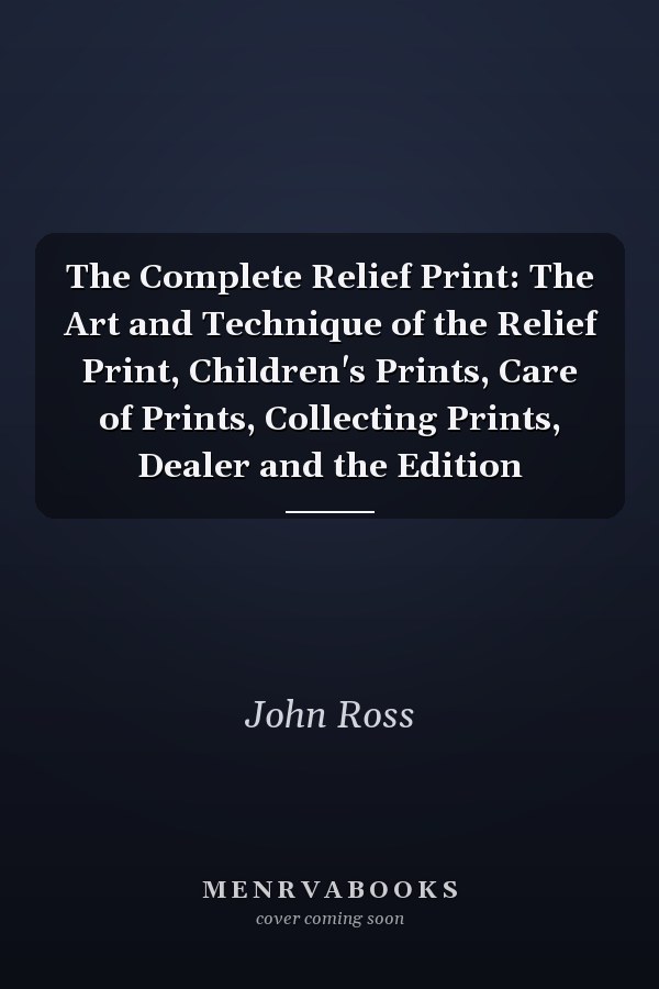 The Complete Relief Print: The Art and Technique of the Relief Print, Children's Prints, Care of Prints, Collecting Prints, Dealer and the Edition