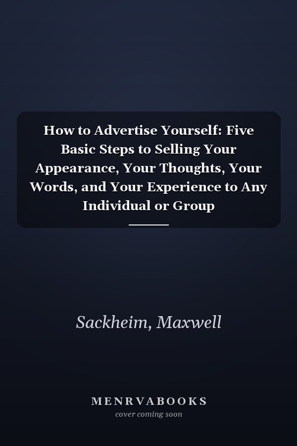 How to Advertise Yourself: Five Basic Steps to Selling Your Appearance, Your Thoughts, Your Words, and Your Experience to Any Individual or Group