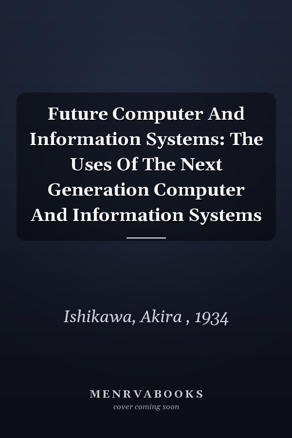 Future Computer And Information Systems: The Uses Of The Next Generation Computer And Information Systems