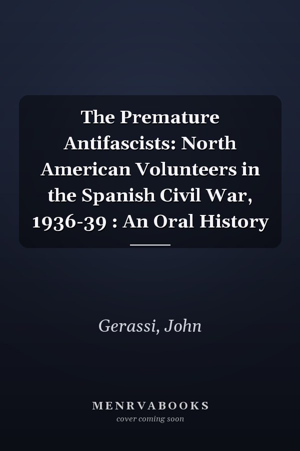The Premature Antifascists: North American Volunteers in the Spanish Civil War, 1936-39 : An Oral History