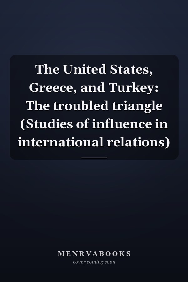 The United States, Greece, and Turkey: The troubled triangle (Studies of influence in international relations)
