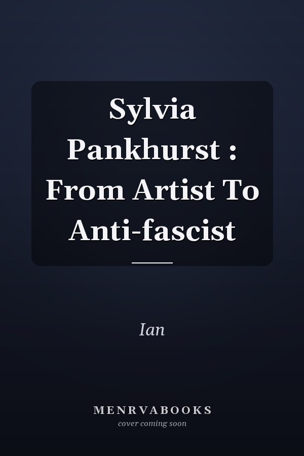Sylvia Pankhurst : From Artist To Anti-fascist
