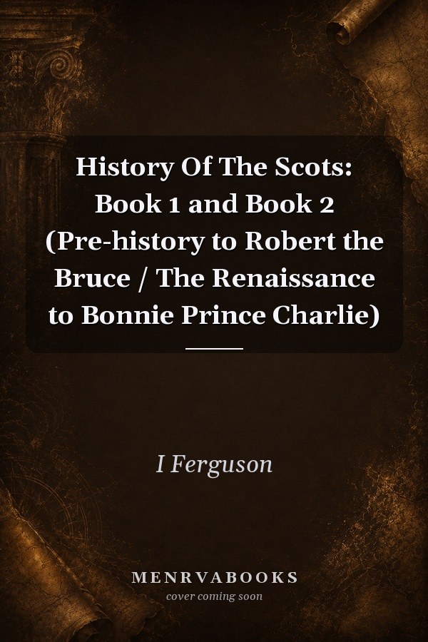 History Of The Scots: Book 1 and Book 2 (Pre-history to Robert the Bruce / The Renaissance to Bonnie Prince Charlie)
