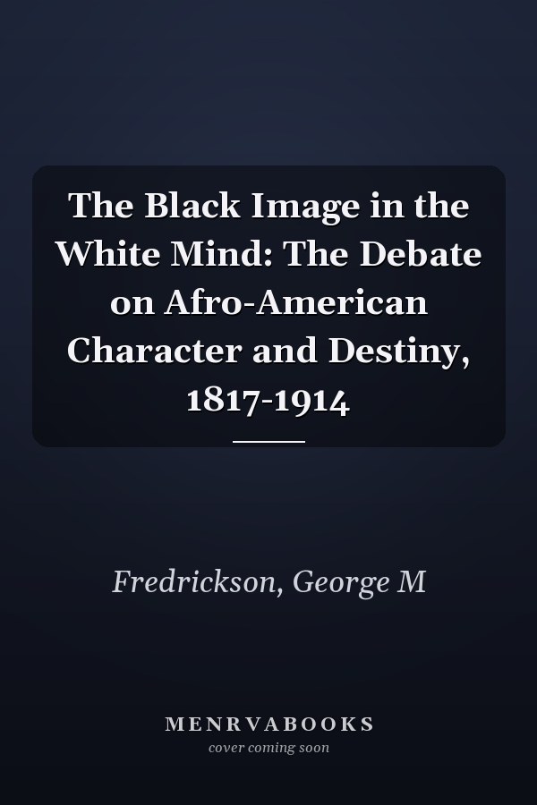 The Black Image in the White Mind: The Debate on Afro-American Character and Destiny, 1817-1914
