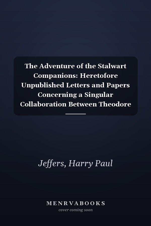 The Adventure of the Stalwart Companions: Heretofore Unpublished Letters and Papers Concerning a Singular Collaboration Between Theodore Roosevelt and Sherlock Holmes