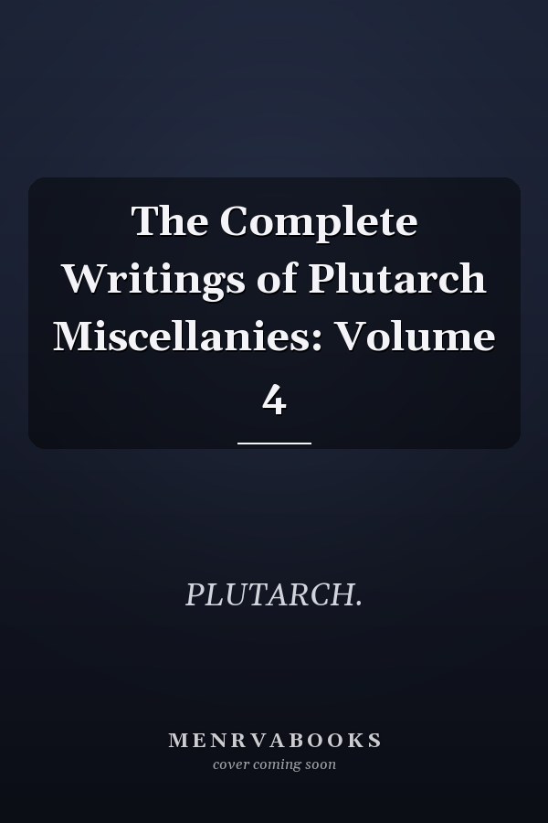 The Complete Writings of Plutarch Miscellanies: Volume 4