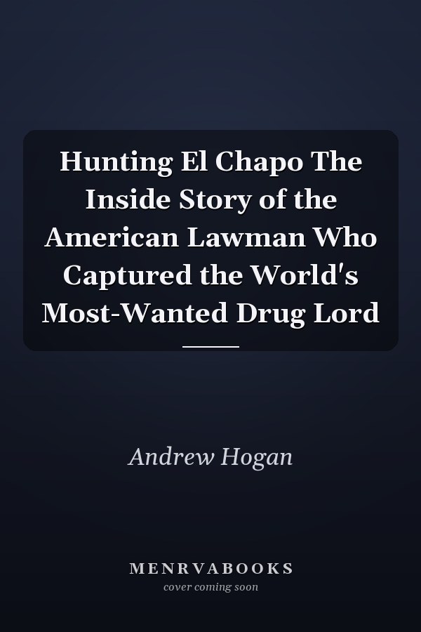 Hunting El Chapo The Inside Story of the American Lawman Who Captured the World's Most-Wanted Drug Lord