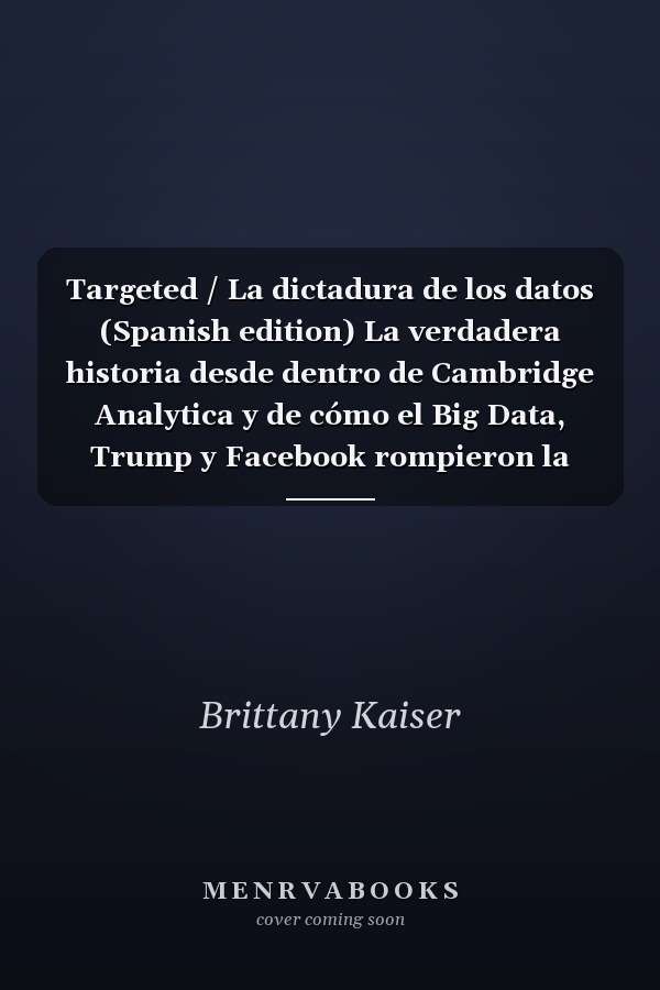 Targeted / La dictadura de los datos (Spanish edition) La verdadera historia desde dentro de Cambridge Analytica y de cómo el Big Data, Trump y Facebook rompieron la democracia y cómo puede volver a pasar