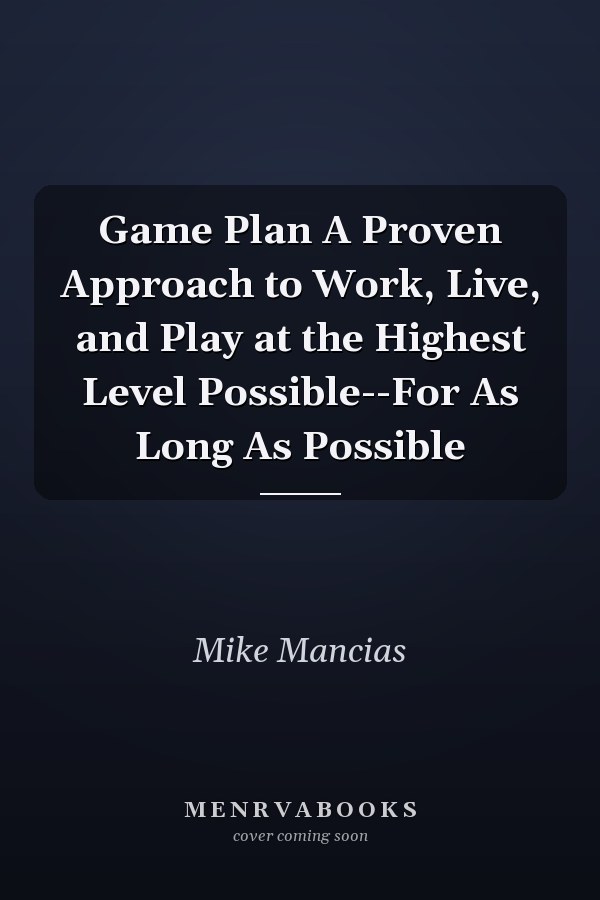 Game Plan A Proven Approach to Work, Live, and Play at the Highest Level Possible--For As Long As Possible