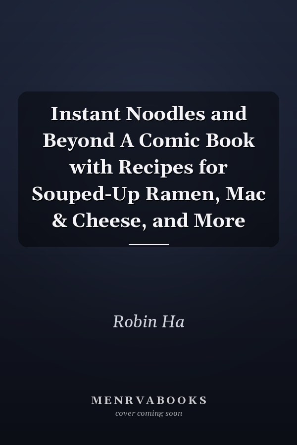 Instant Noodles and Beyond A Comic Book with Recipes for Souped-Up Ramen, Mac & Cheese, and More