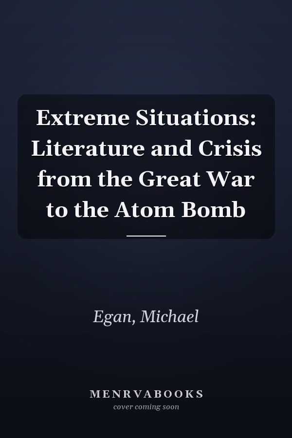 Extreme Situations: Literature and Crisis from the Great War to the Atom Bomb
