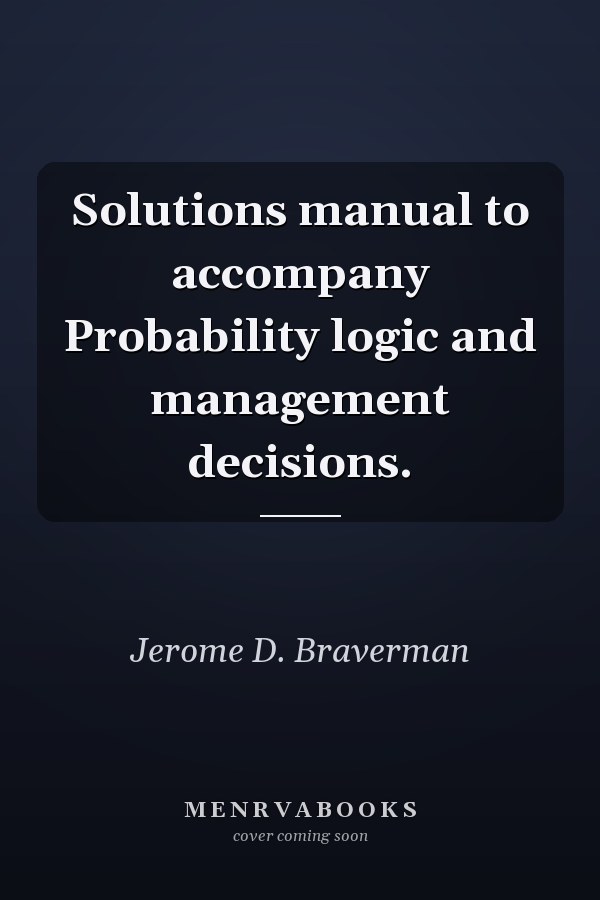 Solutions manual to accompany Probability logic and management decisions.